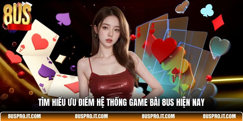 Tìm hiểu ưu điểm hệ thống game bài 8US hiện nay