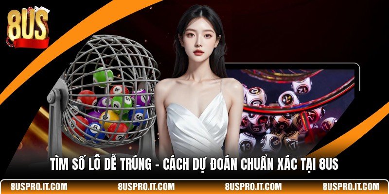Tìm Số Lô Dễ Trúng - Cách Dự Đoán Chuẩn Xác Tại 8US