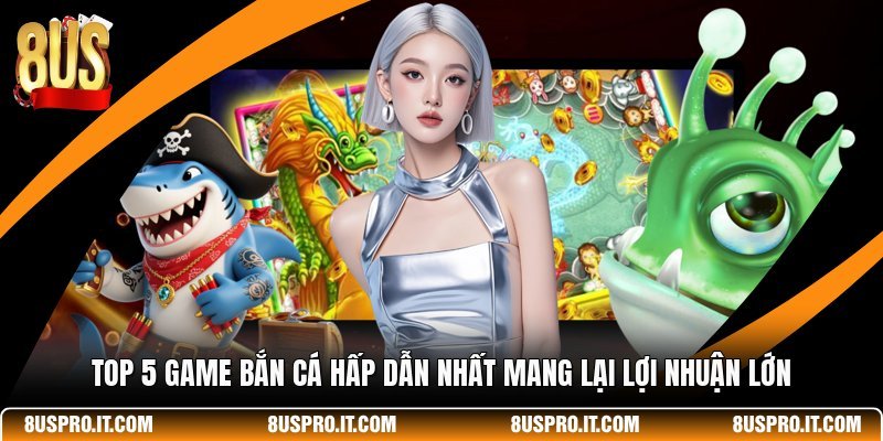 Top 5 Game Bắn Cá Hấp Dẫn Nhất Mang Lại Lợi Nhuận Lớn