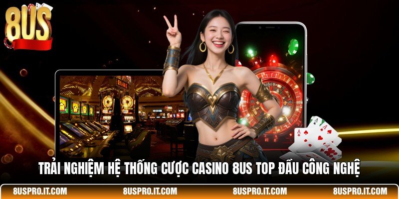Trải nghiệm hệ thống cược casino 8US top đầu công nghệ