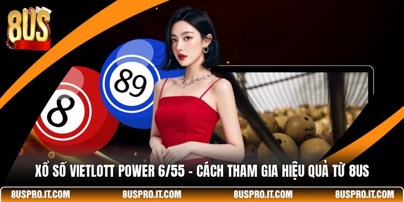 Xổ Số Vietlott Power 6/55 - Cách Tham Gia Hiệu Quả Từ 8US